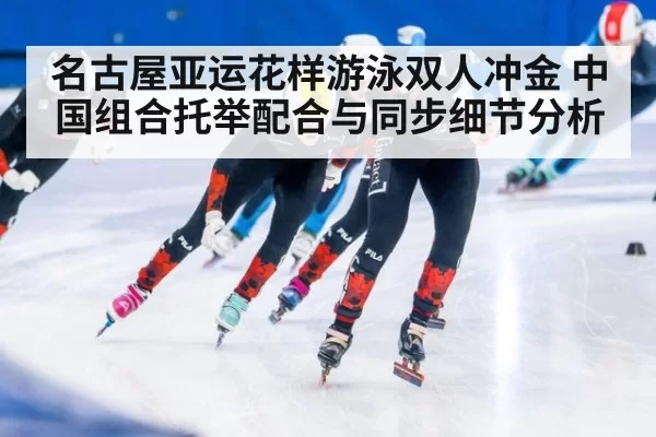 名古屋亚运花样游泳双人冲金 中国组合托举配合与同步细节分析