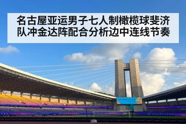 名古屋亚运男子七人制橄榄球斐济队冲金达阵配合分析边中连线节奏