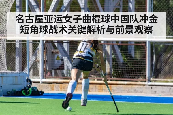名古屋亚运女子曲棍球中国队冲金短角球战术关键解析与前景观察