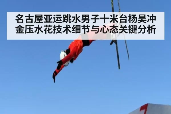 名古屋亚运跳水男子十米台杨昊冲金压水花技术细节与心态关键分析